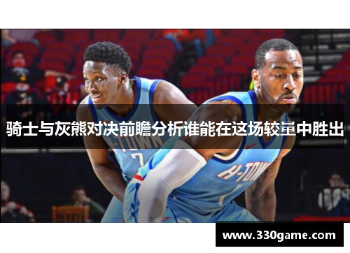 骑士与灰熊对决前瞻分析谁能在这场较量中胜出