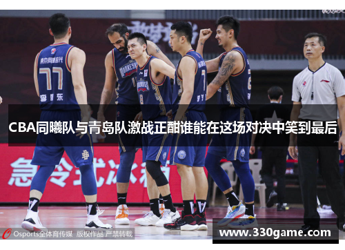 CBA同曦队与青岛队激战正酣谁能在这场对决中笑到最后