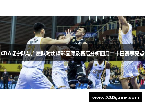 CBA辽宁队与广厦队对决精彩回顾及赛后分析四月二十日赛事亮点