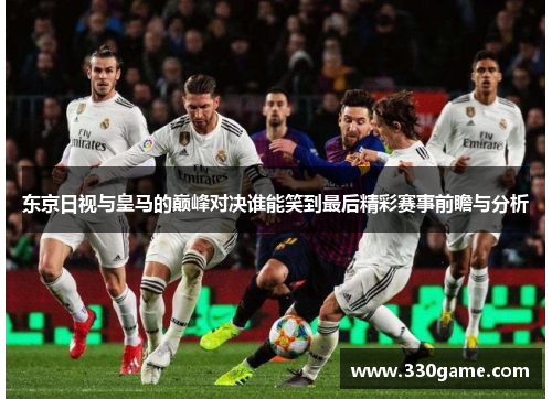 东京日视与皇马的巅峰对决谁能笑到最后精彩赛事前瞻与分析