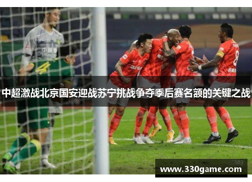 中超激战北京国安迎战苏宁挑战争夺季后赛名额的关键之战