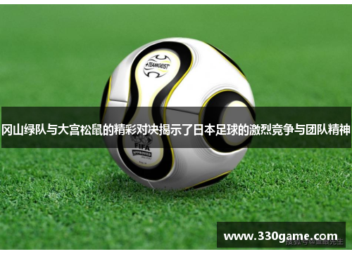 冈山绿队与大宫松鼠的精彩对决揭示了日本足球的激烈竞争与团队精神