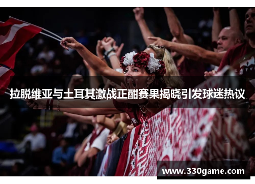 拉脱维亚与土耳其激战正酣赛果揭晓引发球迷热议