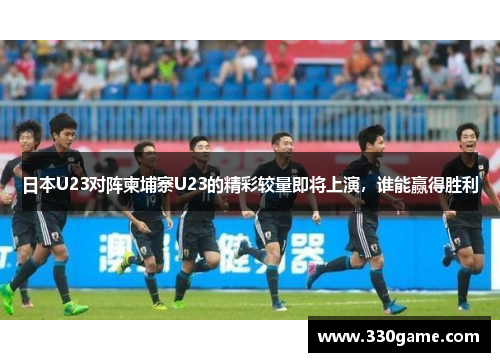 日本U23对阵柬埔寨U23的精彩较量即将上演，谁能赢得胜利