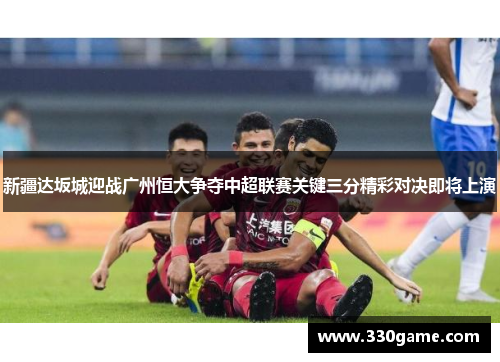 新疆达坂城迎战广州恒大争夺中超联赛关键三分精彩对决即将上演