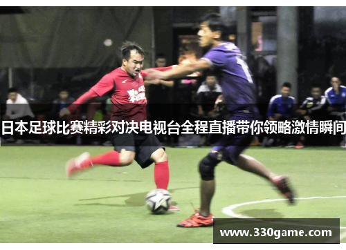 日本足球比赛精彩对决电视台全程直播带你领略激情瞬间
