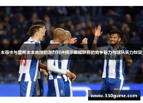 本菲卡与里斯本本竞技的激烈对决揭示葡超联赛的竞争魅力与球队实力较量