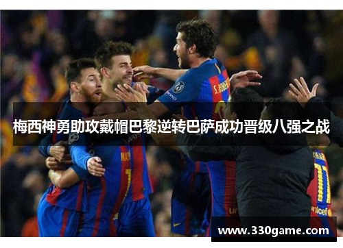 梅西神勇助攻戴帽巴黎逆转巴萨成功晋级八强之战