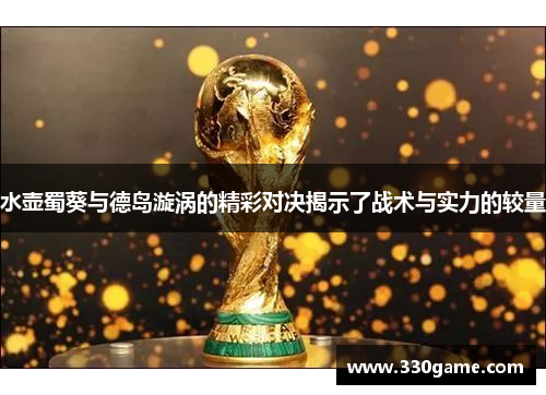 水壶蜀葵与德岛漩涡的精彩对决揭示了战术与实力的较量